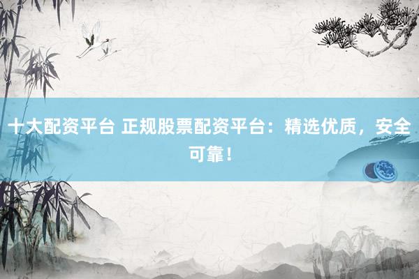 十大配资平台 正规股票配资平台：精选优质，安全可靠！