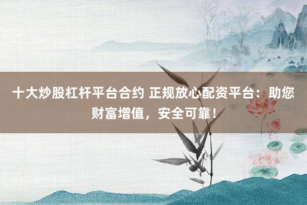 十大炒股杠杆平台合约 正规放心配资平台：助您财富增值，安全可靠！