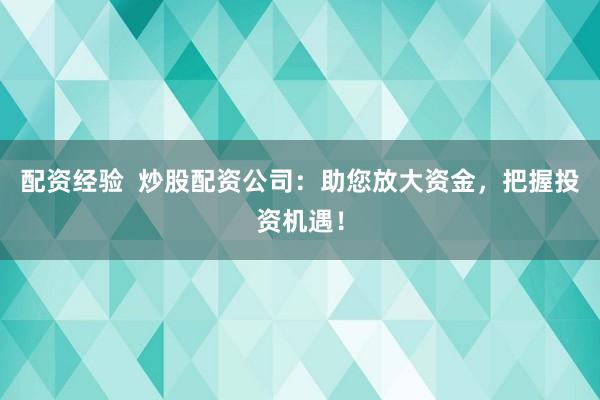 配资经验  炒股配资公司：助您放大资金，把握投资机遇！