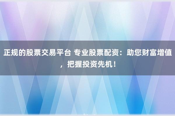正规的股票交易平台 专业股票配资：助您财富增值，把握投资先机！