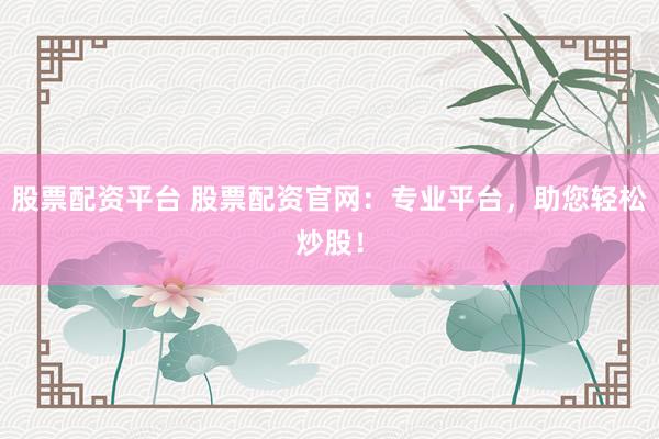 股票配资平台 股票配资官网：专业平台，助您轻松炒股！