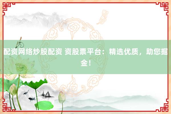 配资网络炒股配资 资股票平台：精选优质，助您掘金！
