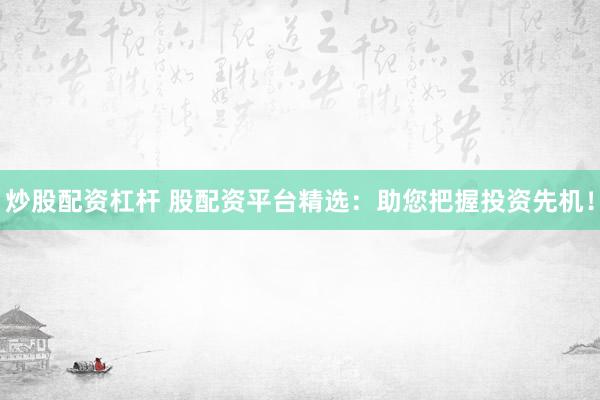炒股配资杠杆 股配资平台精选：助您把握投资先机！