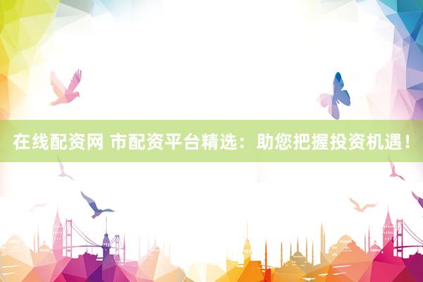 在线配资网 市配资平台精选：助您把握投资机遇！