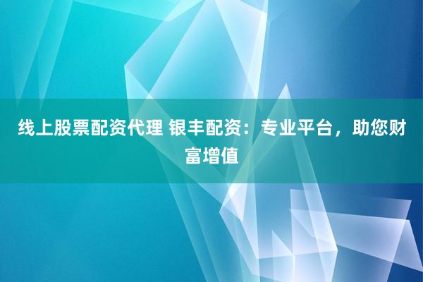 线上股票配资代理 银丰配资：专业平台，助您财富增值