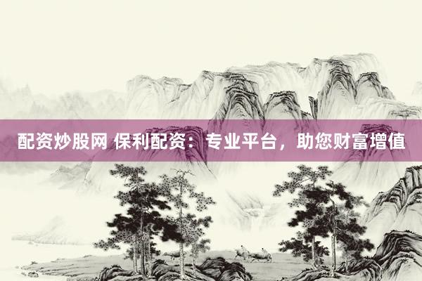 配资炒股网 保利配资：专业平台，助您财富增值