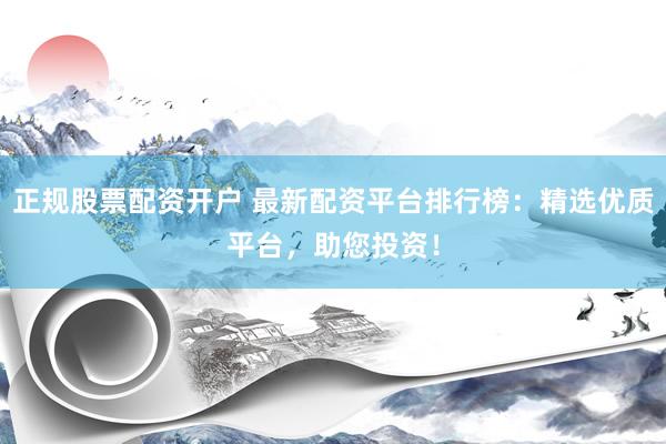 正规股票配资开户 最新配资平台排行榜：精选优质平台，助您投资！