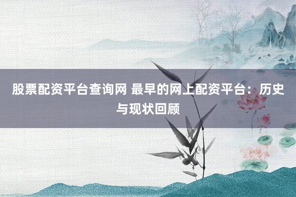 股票配资平台查询网 最早的网上配资平台：历史与现状回顾
