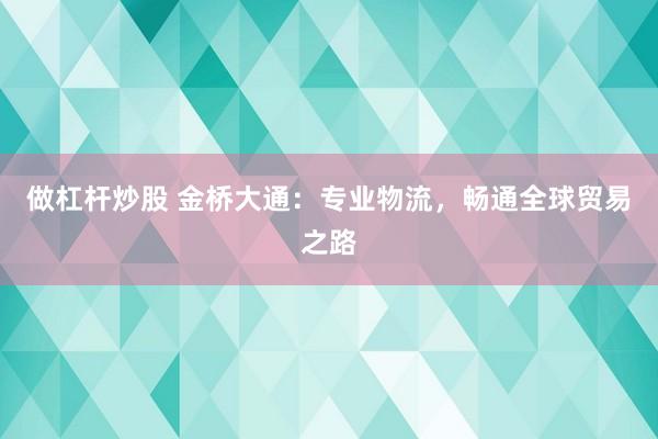 做杠杆炒股 金桥大通：专业物流，畅通全球贸易之路
