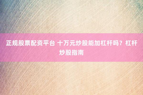 正规股票配资平台 十万元炒股能加杠杆吗？杠杆炒股指南
