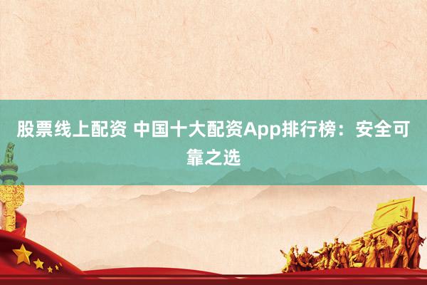股票线上配资 中国十大配资App排行榜：安全可靠之选