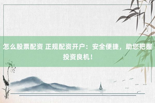 怎么股票配资 正规配资开户：安全便捷，助您把握投资良机！
