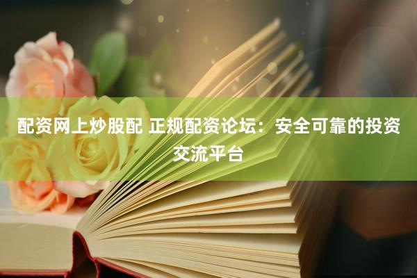 配资网上炒股配 正规配资论坛：安全可靠的投资交流平台