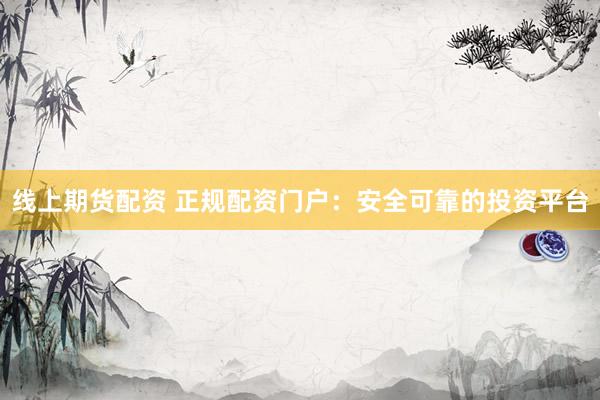 线上期货配资 正规配资门户：安全可靠的投资平台