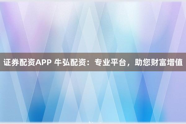 证券配资APP 牛弘配资：专业平台，助您财富增值