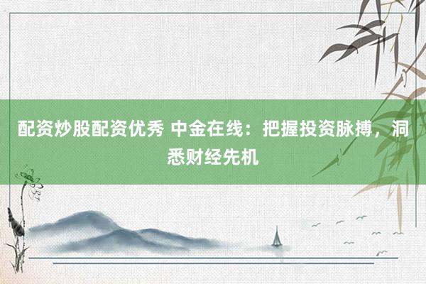 配资炒股配资优秀 中金在线：把握投资脉搏，洞悉财经先机