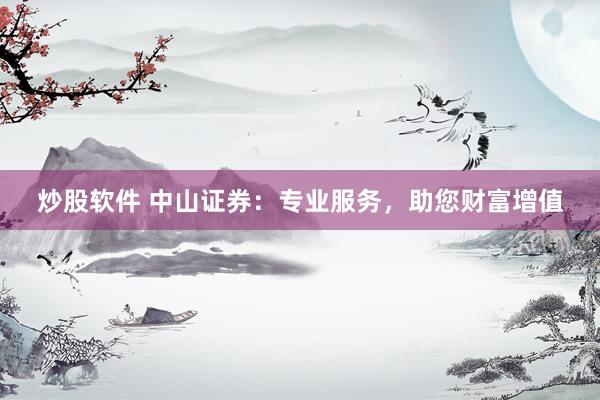 炒股软件 中山证券：专业服务，助您财富增值