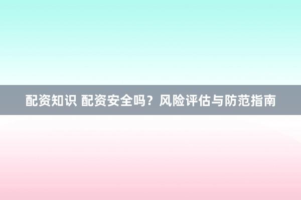 配资知识 配资安全吗？风险评估与防范指南