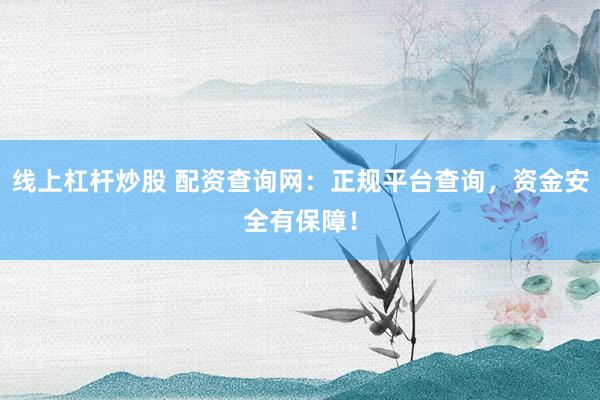 线上杠杆炒股 配资查询网：正规平台查询，资金安全有保障！