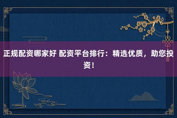 正规配资哪家好 配资平台排行：精选优质，助您投资！