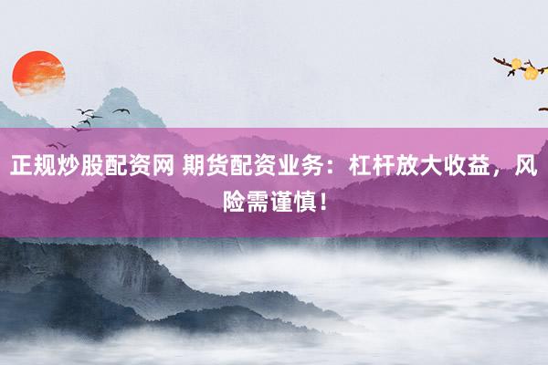 正规炒股配资网 期货配资业务：杠杆放大收益，风险需谨慎！