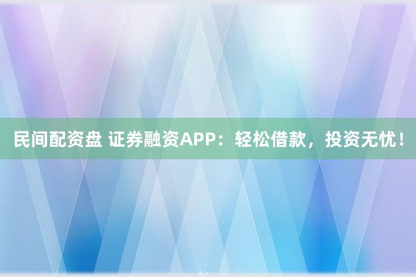 民间配资盘 证券融资APP：轻松借款，投资无忧！