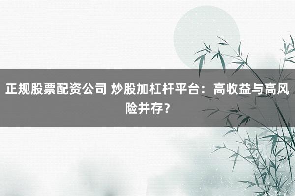 正规股票配资公司 炒股加杠杆平台：高收益与高风险并存？