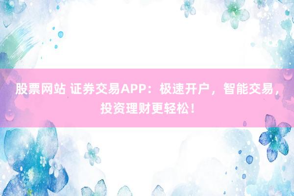 股票网站 证券交易APP：极速开户，智能交易，投资理财更轻松！