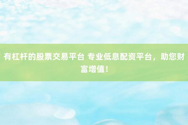 有杠杆的股票交易平台 专业低息配资平台，助您财富增值！