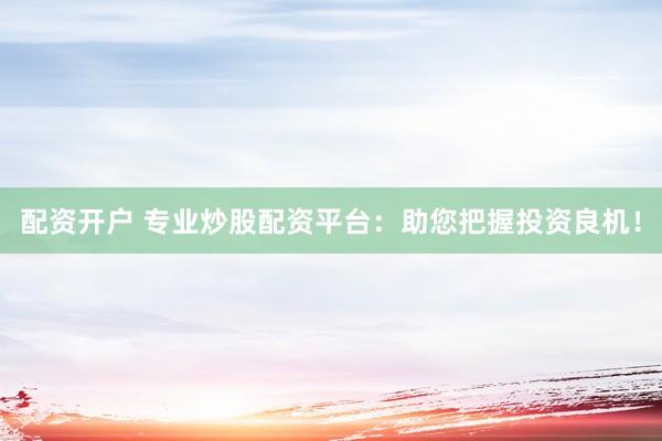 配资开户 专业炒股配资平台：助您把握投资良机！