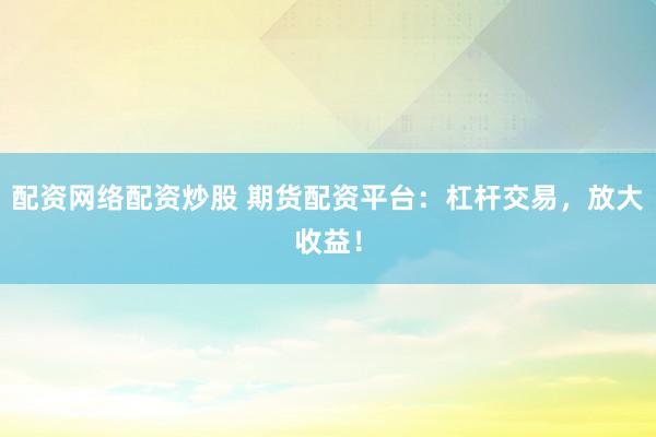 配资网络配资炒股 期货配资平台：杠杆交易，放大收益！