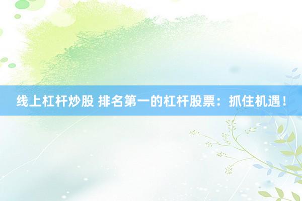 线上杠杆炒股 排名第一的杠杆股票：抓住机遇！
