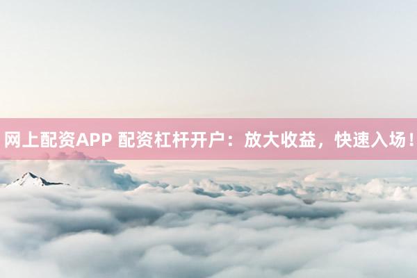 网上配资APP 配资杠杆开户：放大收益，快速入场！