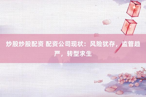炒股炒股配资 配资公司现状：风险犹存，监管趋严，转型求生