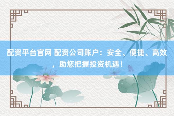配资平台官网 配资公司账户：安全、便捷、高效，助您把握投资机遇！