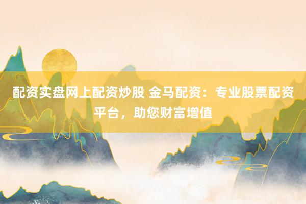 配资实盘网上配资炒股 金马配资：专业股票配资平台，助您财富增值