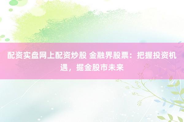配资实盘网上配资炒股 金融界股票：把握投资机遇，掘金股市未来