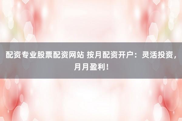 配资专业股票配资网站 按月配资开户：灵活投资，月月盈利！