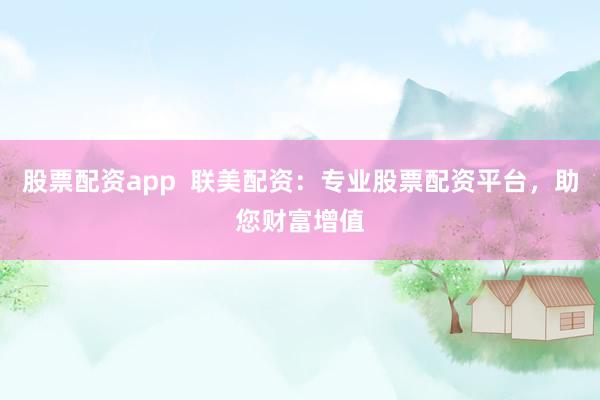 股票配资app  联美配资：专业股票配资平台，助您财富增值