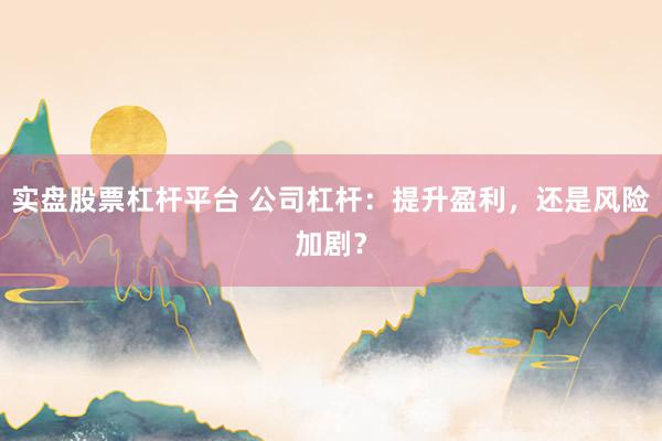 实盘股票杠杆平台 公司杠杆：提升盈利，还是风险加剧？