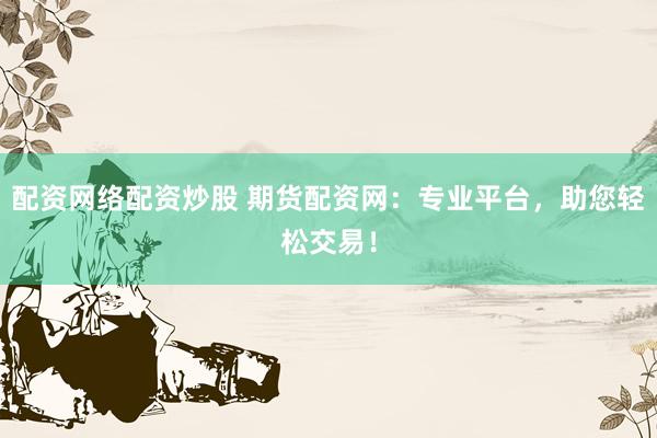 配资网络配资炒股 期货配资网：专业平台，助您轻松交易！