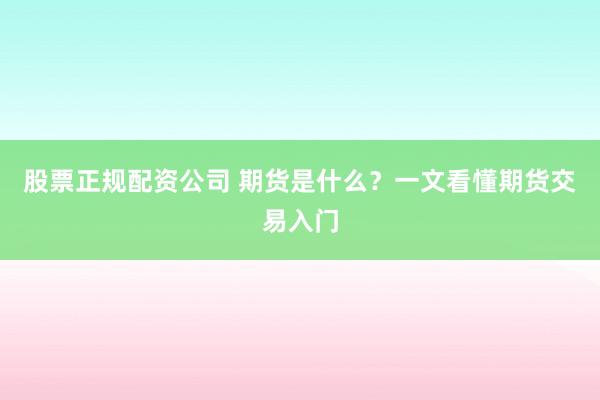 股票正规配资公司 期货是什么？一文看懂期货交易入门