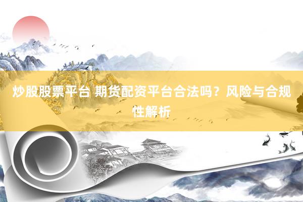 炒股股票平台 期货配资平台合法吗？风险与合规性解析