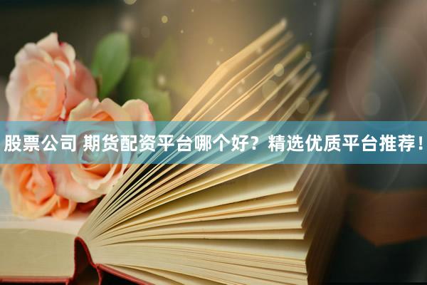 股票公司 期货配资平台哪个好？精选优质平台推荐！