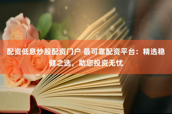 配资低息炒股配资门户 最可靠配资平台：精选稳健之选，助您投资无忧