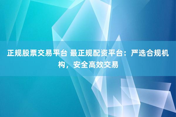 正规股票交易平台 最正规配资平台：严选合规机构，安全高效交易