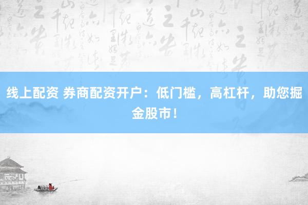 线上配资 券商配资开户：低门槛，高杠杆，助您掘金股市！