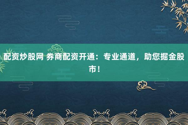 配资炒股网 券商配资开通：专业通道，助您掘金股市！