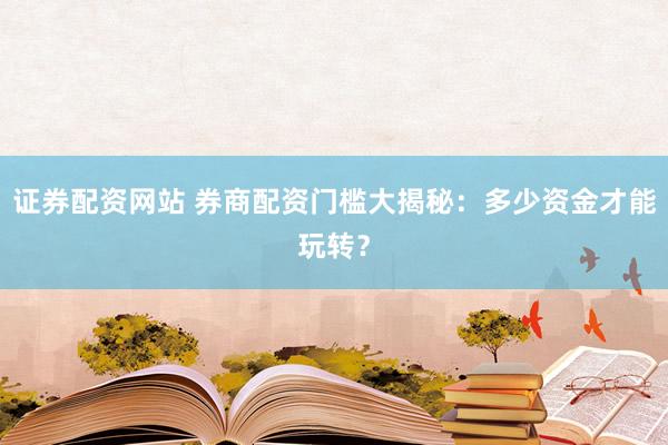 证券配资网站 券商配资门槛大揭秘：多少资金才能玩转？