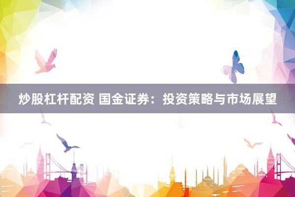 炒股杠杆配资 国金证券：投资策略与市场展望